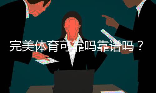 完美体育可靠吗靠谱吗？真实评测：平台安全、出款与用户口碑全面解析