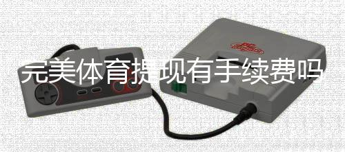 完美体育提现有手续费吗?最新手续费标准、到账时间与免手续费技巧一次看懂