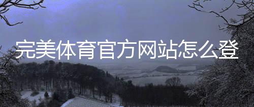 完美体育官方网站怎么登录?官网入口、注册下载与安全使用详解