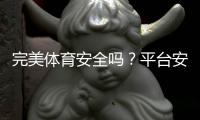 完美体育安全吗？平台安全评测与真实用户评价全解析