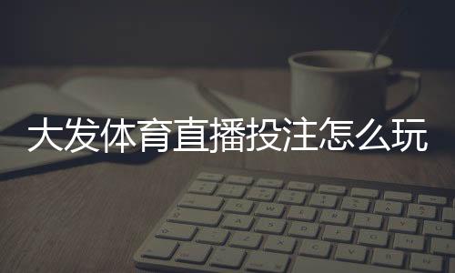 大发体育直播投注怎么玩?新手入门、投注技巧与风险防范