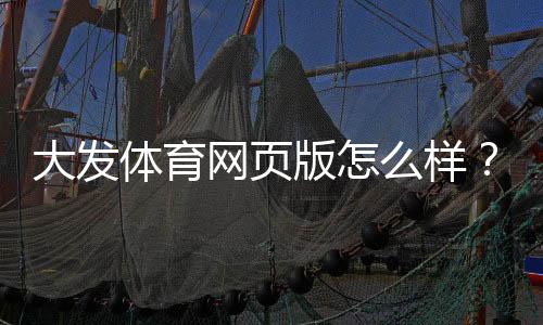 大发体育网页版怎么样?安全性、功能与充值提现全方位评测