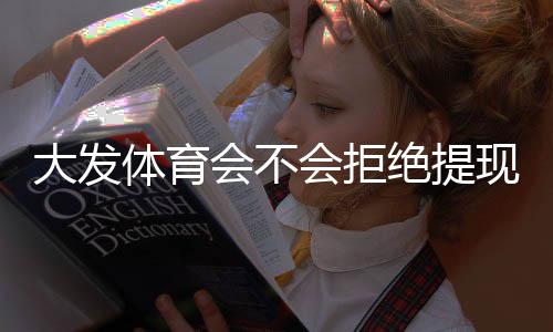 大发体育会不会拒绝提现？真实案例、常见原因与应对与维权攻略