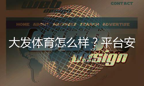 大发体育怎么样？平台安全性、充值提现、优惠与用户口碑全面评测