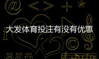 大发体育投注有没有优惠？最新优惠汇总与注册充值省钱攻略
