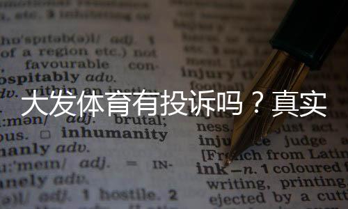 大发体育有投诉吗?真实案例、处理流程与用户维权指南