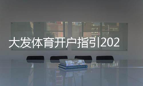 大发体育开户指引2026最新版:新手注册流程、实名认证与充值安全全攻略