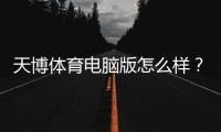 天博体育电脑版怎么样？最新全面评测：下载安装教程、功能体验与安全性解析