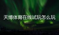 天博体育在线试玩怎么玩？新手注册、试玩流程与常见问题解答