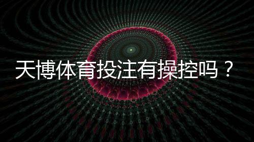 天博体育投注有操控吗?全面解析传闻真相、识别方法与维权指南