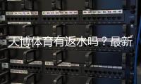天博体育有返水吗？最新返水规则、比例与领取攻略一分钟看懂