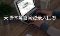 天博体育官网登录入口怎么进入？官网登录步骤与安全注意事项