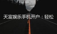天富娱乐手机开户：轻松三步完成注册畅享顶级游戏体验