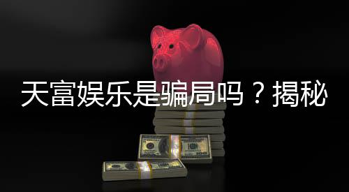 天富娱乐是骗局吗?揭秘其真实性与玩家体验