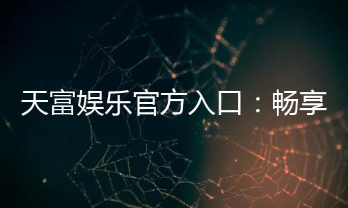 天富娱乐官方入口:畅享顶级棋牌电游的尊贵体验
