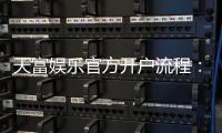 天富娱乐官方开户流程：详细步骤与新手必看指南
