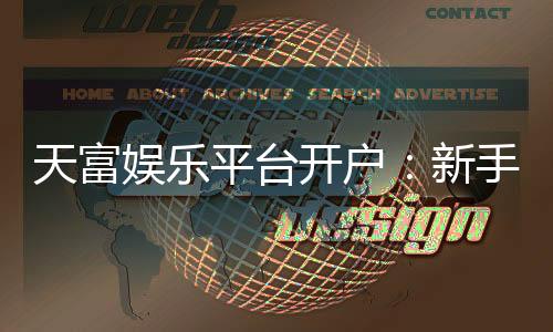 天富娱乐平台开户：新手必看的安全注册与首存优惠指南
