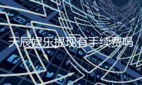 天辰娱乐提现有手续费吗？详细解析提现规则与费用说明