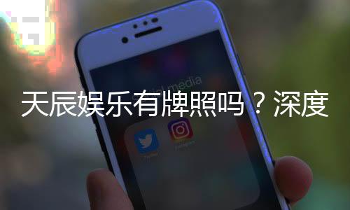 天辰娱乐有牌照吗？深度解析其正规性与牌照详情