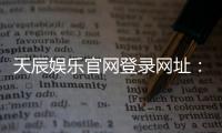 天辰娱乐官网登录网址：轻松畅玩热门棋牌与电子游艺