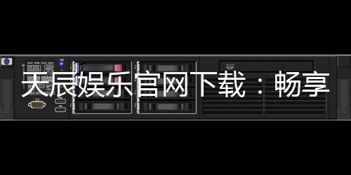 天辰娱乐官网下载:畅享高品质棋牌娱乐与刺激电子游艺