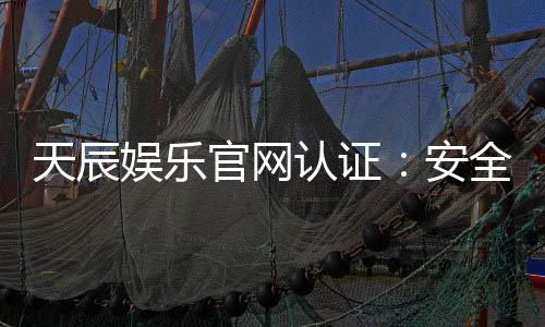 天辰娱乐官网认证:安全可靠的棋牌游戏娱乐平台推荐