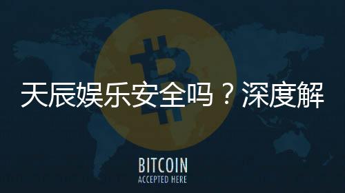 天辰娱乐安全吗？深度解析平台可靠性与玩家真实体验