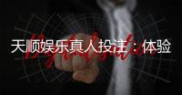 天顺娱乐真人投注：体验顶级真人娱乐的刺激与乐趣