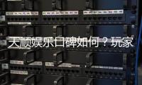 天顺娱乐口碑如何？玩家真实评价与体验分享