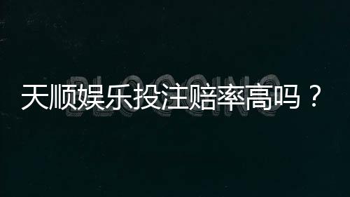 天顺娱乐投注赔率高吗？揭秘高赔率背后的实战技巧与风险把控