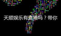 天顺娱乐有直播吗？带你揭秘平台真人直播与精彩赛事