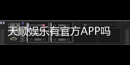 天顺娱乐有官方APP吗？一文详解下载与使用指南