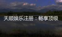 天顺娱乐注册：畅享顶级棋牌游戏与豪华礼遇