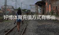 好博体育充值方式有哪些？常见支付渠道、充值步骤与安全注意事项全面解析