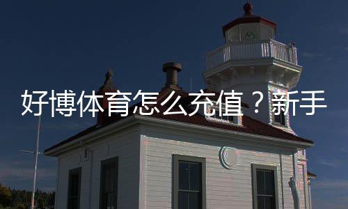 好博体育怎么充值?新手充值流程、支付方式与常见问题详解