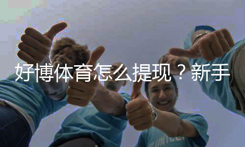 好博体育怎么提现?新手提现步骤详解:到账时间、手续费与常见问题
