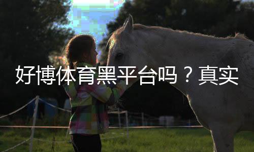 好博体育黑平台吗?真实评测、用户口碑与维权攻略全解析