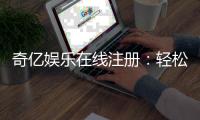 奇亿娱乐在线注册：轻松完成开户畅享顶级游戏体验