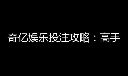 奇亿娱乐投注攻略:高手必备的实战技巧与盈利秘籍