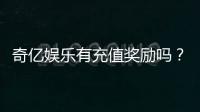 奇亿娱乐有充值奖励吗？揭秘最新优惠活动与领取攻略