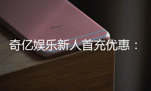 奇亿娱乐新人首充优惠:注册即享高额返利与专属礼包
