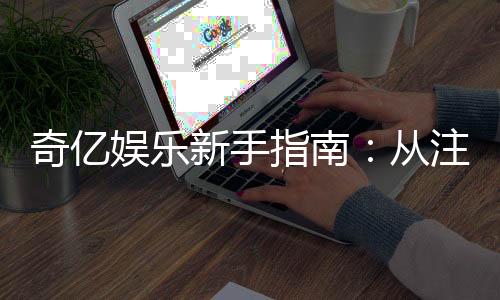 奇亿娱乐新手指南:从注册到畅玩的完整攻略