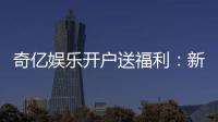 奇亿娱乐开户送福利：新会员专享豪礼首存即送888元彩金