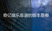 奇亿娱乐靠谱的版本是哪一个？资深玩家实测推荐最佳选择