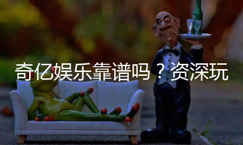 奇亿娱乐靠谱吗？资深玩家实测体验与安全分析