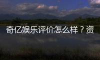 奇亿娱乐评价怎么样？资深玩家真实体验分享