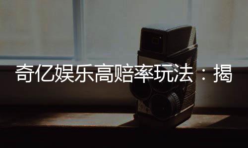 奇亿娱乐高赔率玩法：揭秘稳赢技巧与独家投注策略