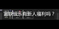富联娱乐有新人福利吗？注册即享独家首存礼包