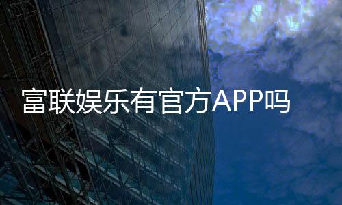 富联娱乐有官方APP吗?一文详解下载安装与使用指南