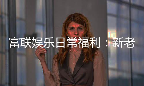 富联娱乐日常福利：新老玩家专享豪礼大放送